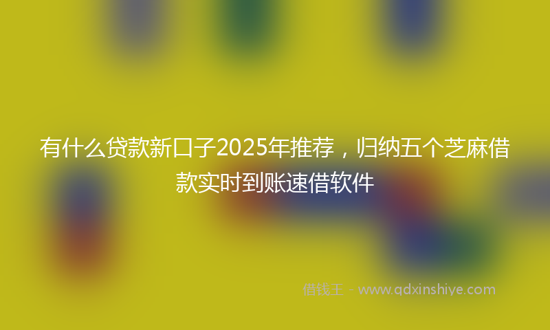 有什么贷款新口子2025年推荐，归纳五个芝麻借款实时到账速借软件
