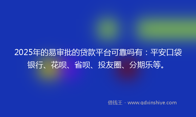 2025年的易审批的贷款平台可靠吗有：平安口袋银行、花呗、省呗、投友圈、分期乐等。