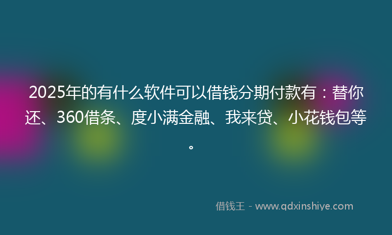 2025年的有什么软件可以借钱分期付款有：替你还、360借条、度小满金融、我来贷、小花钱包等。