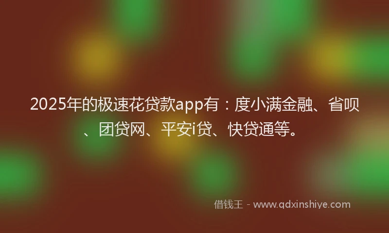 2025年的极速花贷款app有：度小满金融、省呗、团贷网、平安i贷、快贷通等。