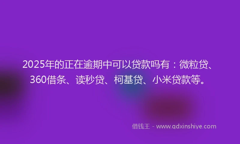 2025年的正在逾期中可以贷款吗有：微粒贷、360借条、读秒贷、柯基贷、小米贷款等。