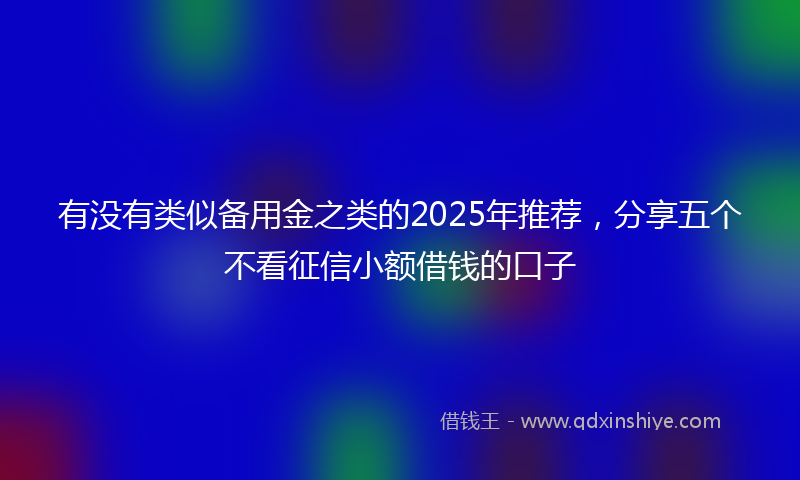 有没有类似备用金之类的2025年推荐，分享五个不看征信小额借钱的口子