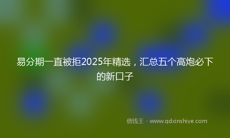 易分期一直被拒2025年精选，汇总五个高炮必下的新口子