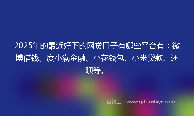 2025年的最近好下的网贷口子有哪些平台有：微博借钱、度小满金融、小花钱包、小米贷款、还呗等。