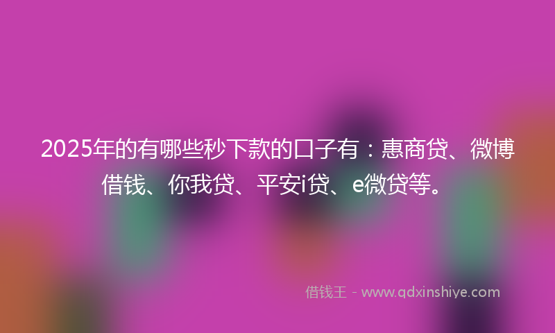 2025年的有哪些秒下款的口子有：惠商贷、微博借钱、你我贷、平安i贷、e微贷等。