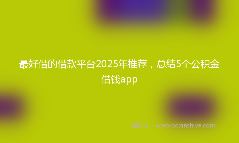 最好借的借款平台2025年推荐，总结5个公积金借钱app