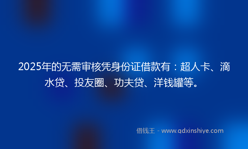 2025年的无需审核凭身份证借款有:超人卡、滴水贷、投友圈、功夫贷、洋钱罐等。