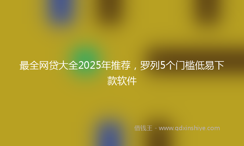最全网贷大全2025年推荐，罗列5个门槛低易下款软件