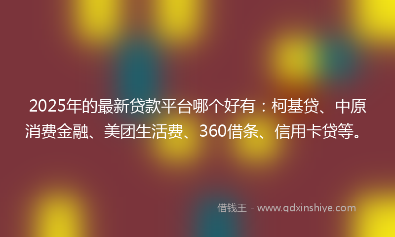 2025年的最新贷款平台哪个好有：柯基贷、中原消费金融、美团生活费、360借条、信用卡贷等。
