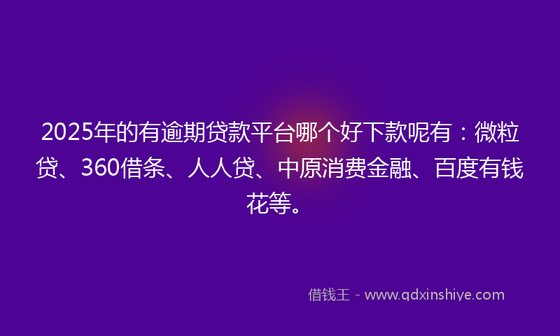 2025年的有逾期贷款平台哪个好下款呢有：微粒贷、360借条、人人贷、中原消费金融、百度有钱花等。
