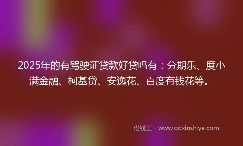 2025年的有驾驶证贷款好贷吗有：分期乐、度小满金融、柯基贷、安逸花、百度有钱花等。