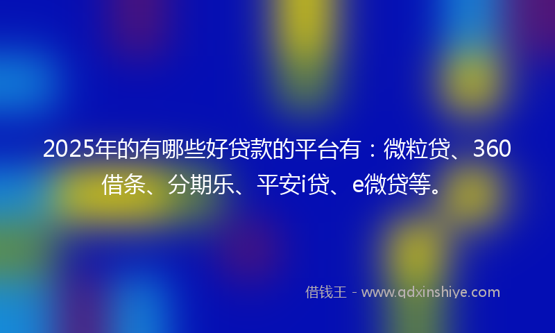 2025年的有哪些好贷款的平台有：微粒贷、360借条、分期乐、平安i贷、e微贷等。
