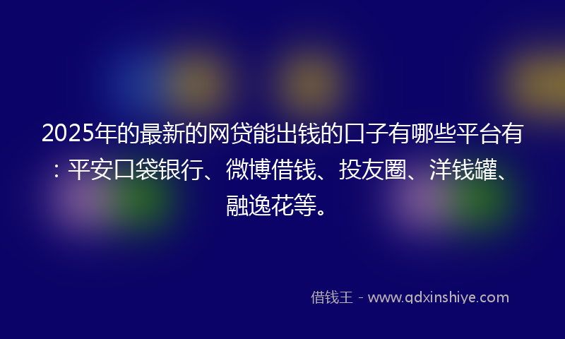 2025年的最新的网贷能出钱的口子有哪些平台有：平安口袋银行、微博借钱、投友圈、洋钱罐、融逸花等。
