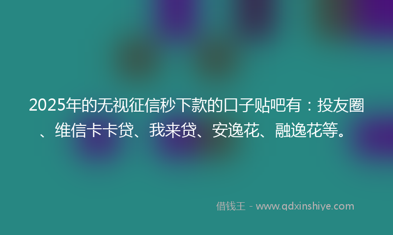 2025年的无视征信秒下款的口子贴吧有：投友圈、维信卡卡贷、我来贷、安逸花、融逸花等。