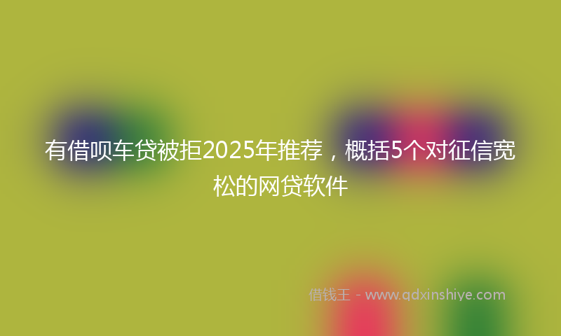有借呗车贷被拒2025年推荐，概括5个对征信宽松的网贷软件