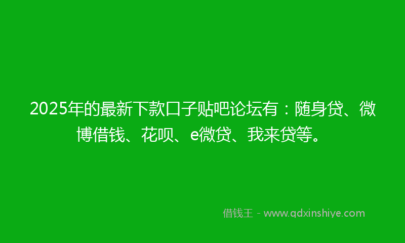 2025年的最新下款口子贴吧论坛有：随身贷、微博借钱、花呗、e微贷、我来贷等。
