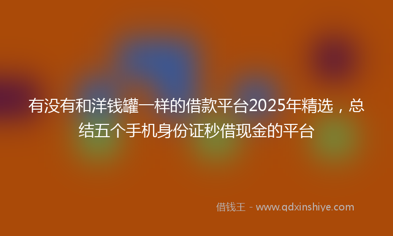 有没有和洋钱罐一样的借款平台2025年精选，总结五个手机身份证秒借现金的平台