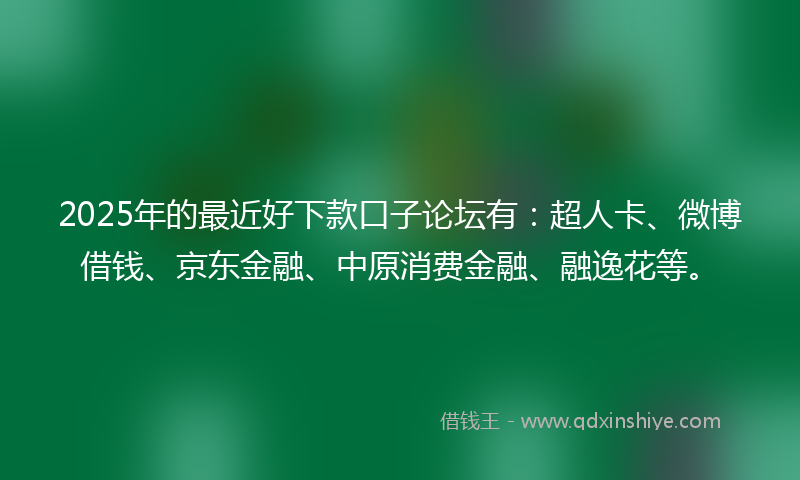 2025年的最近好下款口子论坛有：超人卡、微博借钱、京东金融、中原消费金融、融逸花等。