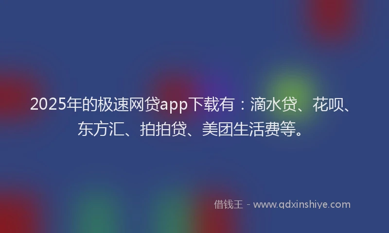 2025年的极速网贷app下载有：滴水贷、花呗、东方汇、拍拍贷、美团生活费等。