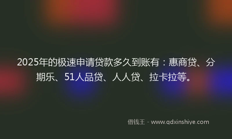 2025年的极速申请贷款多久到账有：惠商贷、分期乐、51人品贷、人人贷、拉卡拉等。