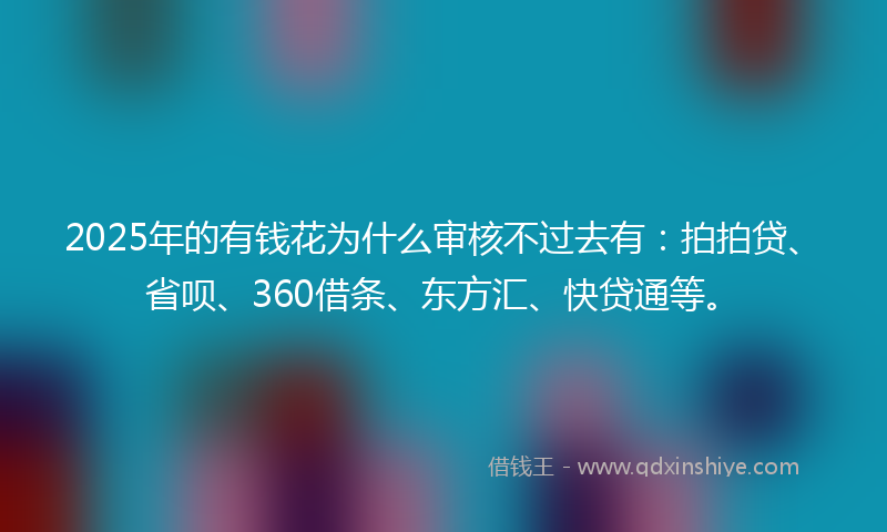 2025年的有钱花为什么审核不过去有：拍拍贷、省呗、360借条、东方汇、快贷通等。