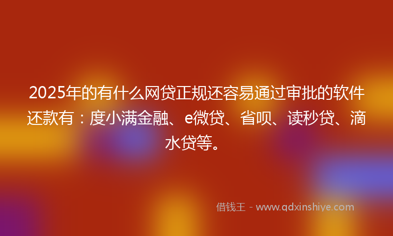 2025年的有什么网贷正规还容易通过审批的软件还款有：度小满金融、e微贷、省呗、读秒贷、滴水贷等。