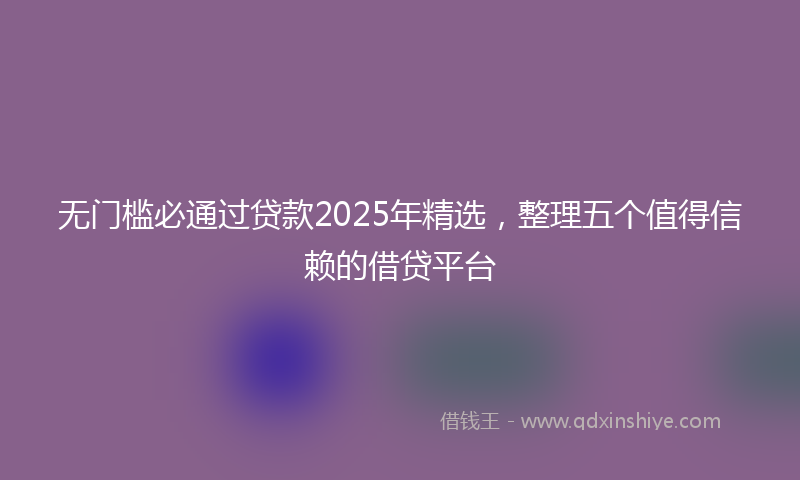 无门槛必通过贷款2025年精选，整理五个值得信赖的借贷平台