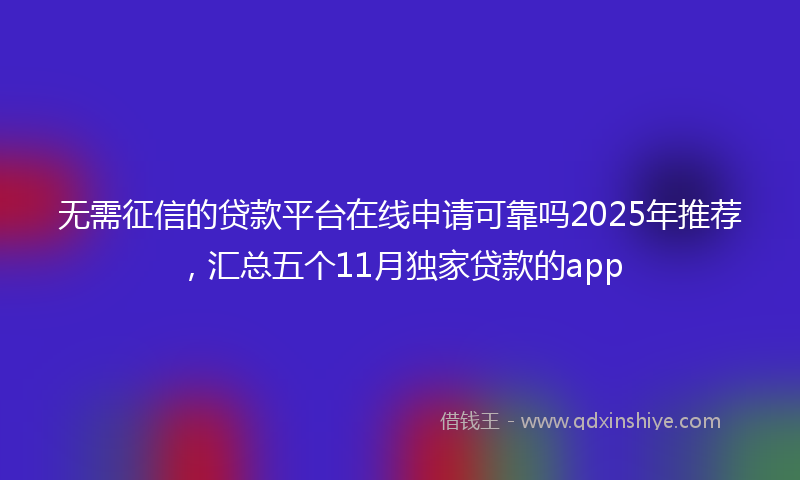 无需征信的贷款平台在线申请可靠吗2025年推荐，汇总五个11月独家贷款的app