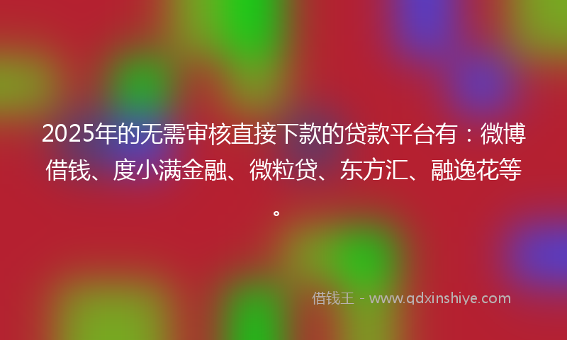 2025年的无需审核直接下款的贷款平台有：微博借钱、度小满金融、微粒贷、东方汇、融逸花等。