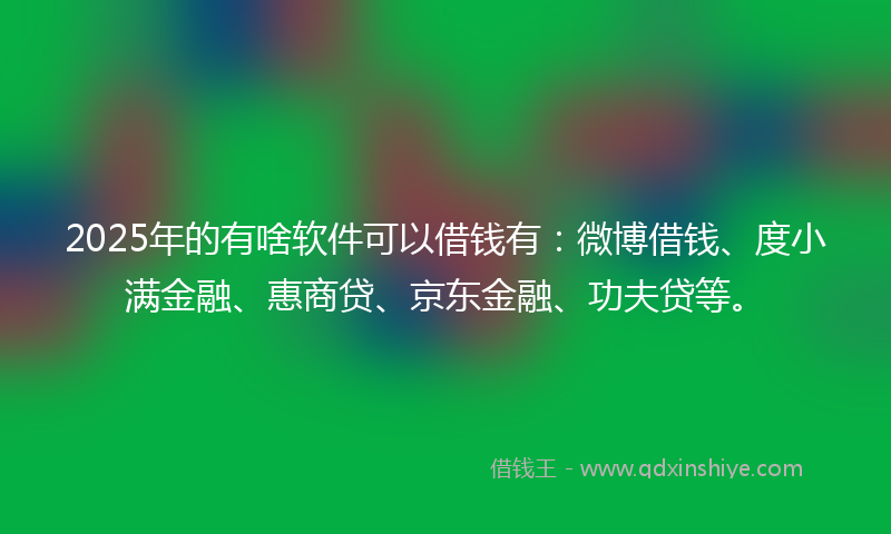 2025年的有啥软件可以借钱有：微博借钱、度小满金融、惠商贷、京东金融、功夫贷等。
