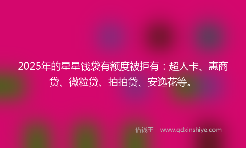 2025年的星星钱袋有额度被拒有：超人卡、惠商贷、微粒贷、拍拍贷、安逸花等。
