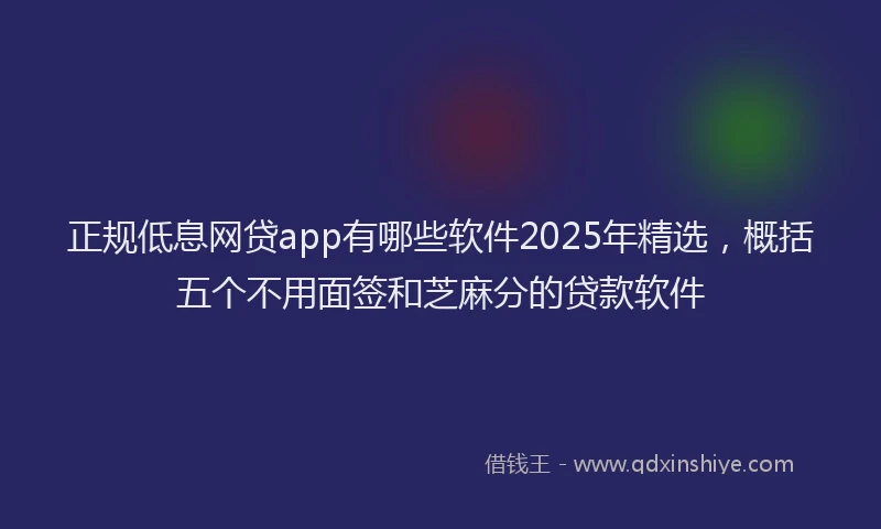 正规低息网贷app有哪些软件2025年精选，概括五个不用面签和芝麻分的贷款软件