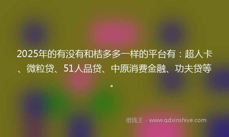 2025年的有没有和桔多多一样的平台有：超人卡、微粒贷、51人品贷、中原消费金融、功夫贷等。