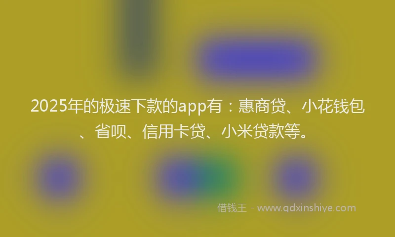 2025年的极速下款的app有：惠商贷、小花钱包、省呗、信用卡贷、小米贷款等。
