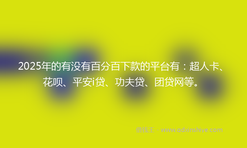2025年的有没有百分百下款的平台有：超人卡、花呗、平安i贷、功夫贷、团贷网等。
