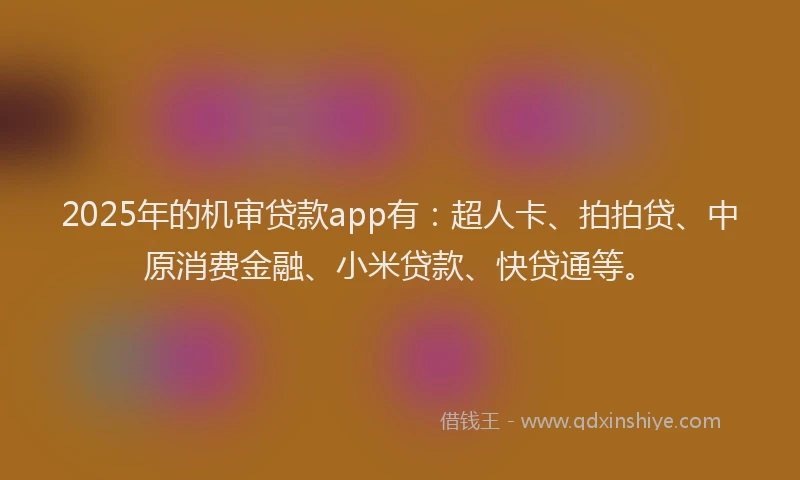 2025年的机审贷款app有：超人卡、拍拍贷、中原消费金融、小米贷款、快贷通等。