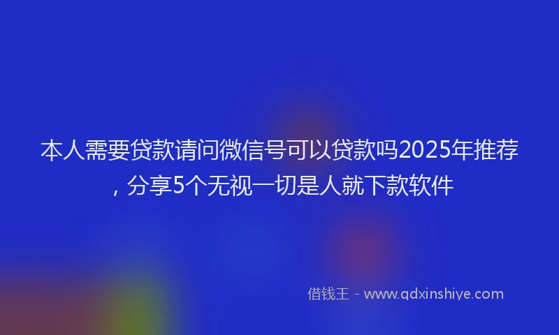 本人需要贷款请问微信号可以贷款吗2025年推荐，分享5个无视一切是人就下款软件