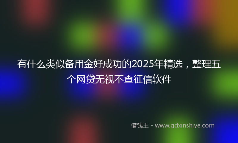 有什么类似备用金好成功的2025年精选，整理五个网贷无视不查征信软件