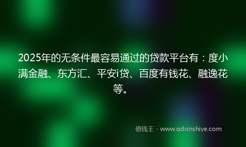 2025年的无条件最容易通过的贷款平台有：度小满金融、东方汇、平安i贷、百度有钱花、融逸花等。