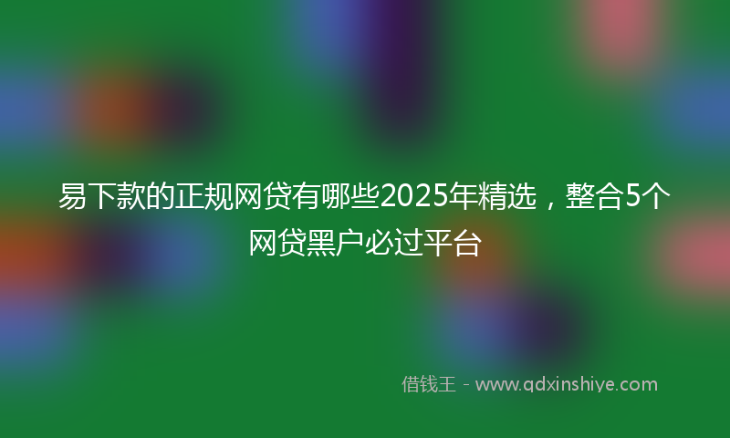 易下款的正规网贷有哪些2025年精选，整合5个网贷黑户必过平台