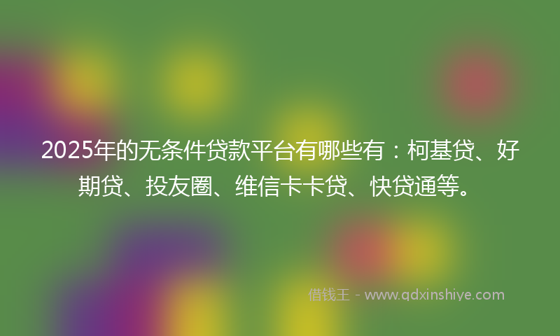 2025年的无条件贷款平台有哪些有：柯基贷、好期贷、投友圈、维信卡卡贷、快贷通等。