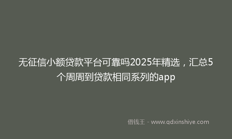 无征信小额贷款平台可靠吗2025年精选，汇总5个周周到贷款相同系列的app