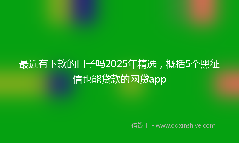 最近有下款的口子吗2025年精选，概括5个黑征信也能贷款的网贷app