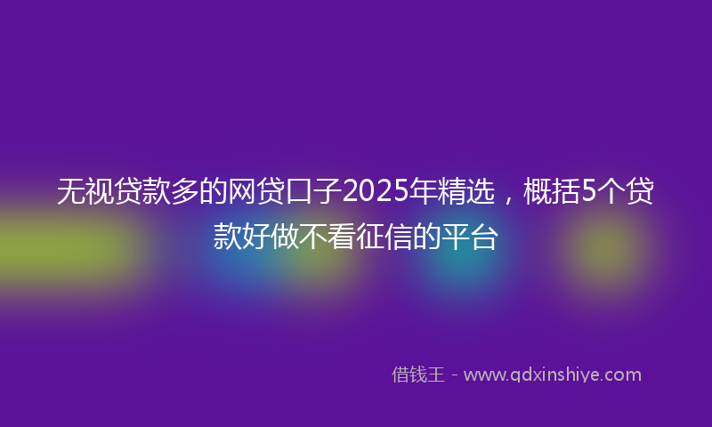 无视贷款多的网贷口子2025年精选，概括5个贷款好做不看征信的平台