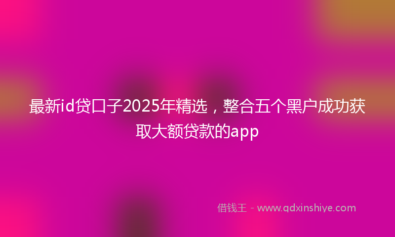 最新id贷口子2025年精选，整合五个黑户成功获取大额贷款的app