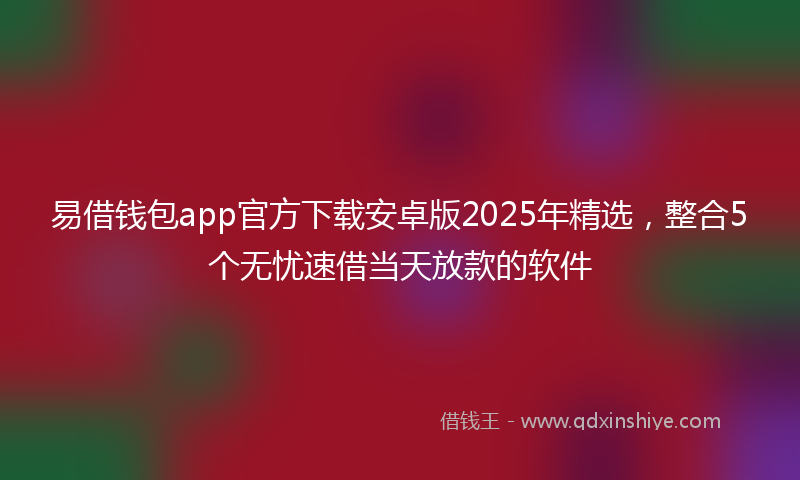 易借钱包app官方下载安卓版2025年精选，整合5个无忧速借当天放款的软件