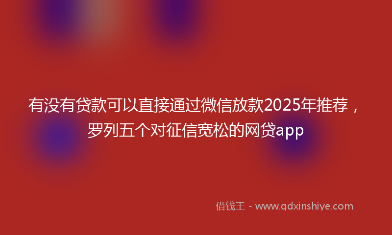 有没有贷款可以直接通过微信放款2025年推荐，罗列五个对征信宽松的网贷app
