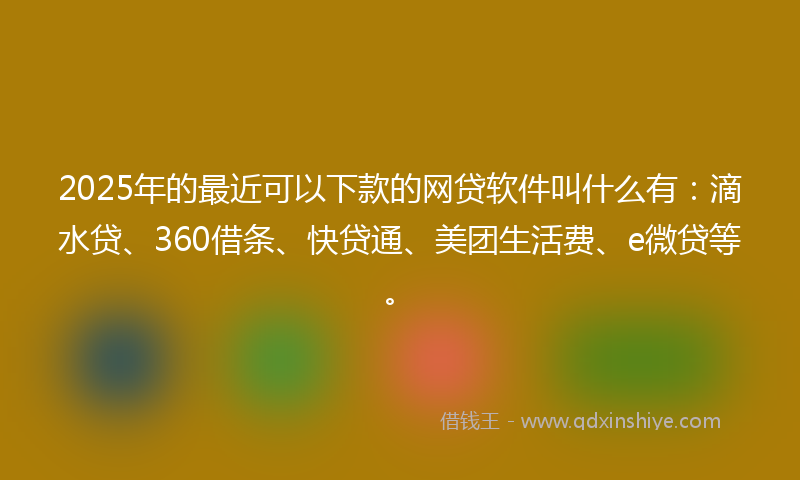 2025年的最近可以下款的网贷软件叫什么有：滴水贷、360借条、快贷通、美团生活费、e微贷等。