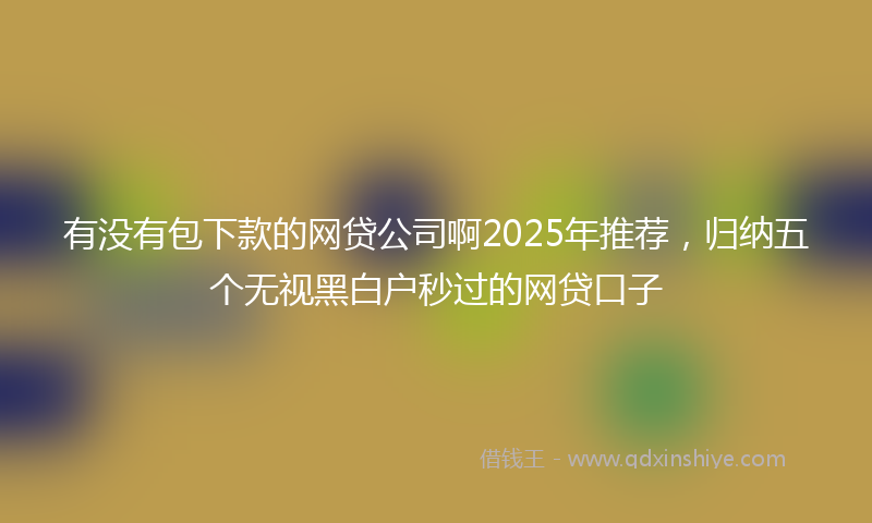 有没有包下款的网贷公司啊2025年推荐，归纳五个无视黑白户秒过的网贷口子