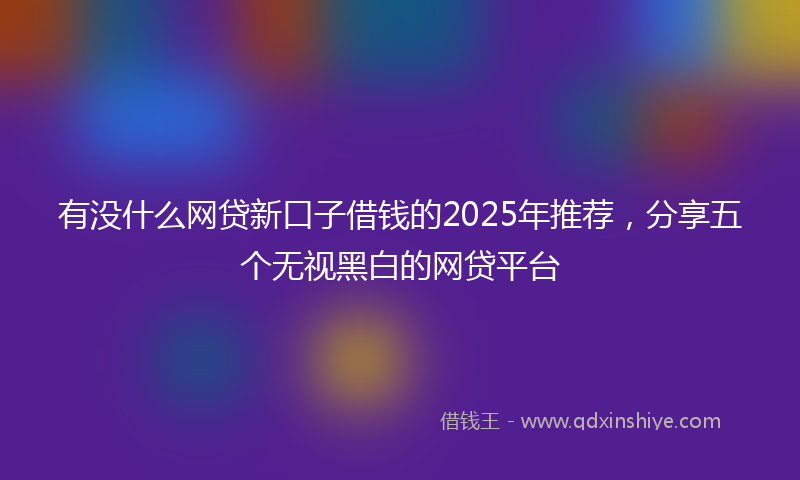 有没什么网贷新口子借钱的2025年推荐，分享五个无视黑白的网贷平台